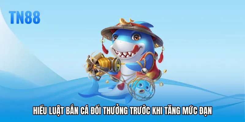 Hiểu luật Bắn cá đổi thưởng trước khi tăng mức đạn